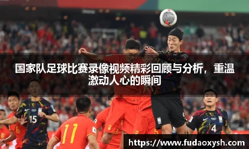 国家队足球比赛录像视频精彩回顾与分析，重温激动人心的瞬间