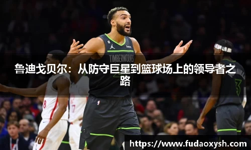 鲁迪戈贝尔：从防守巨星到篮球场上的领导者之路