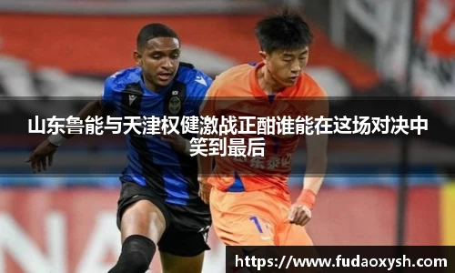 山东鲁能与天津权健激战正酣谁能在这场对决中笑到最后