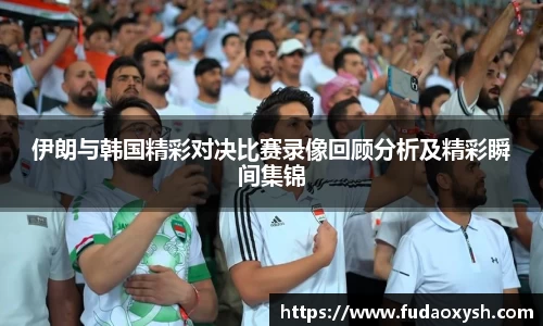 伊朗与韩国精彩对决比赛录像回顾分析及精彩瞬间集锦
