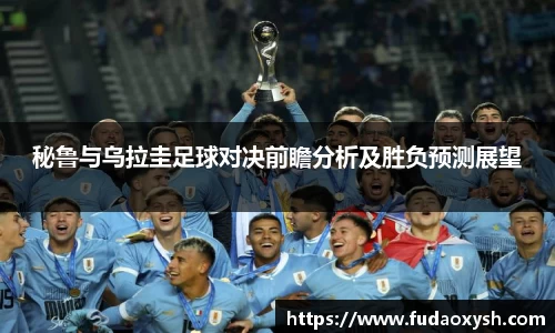 秘鲁与乌拉圭足球对决前瞻分析及胜负预测展望