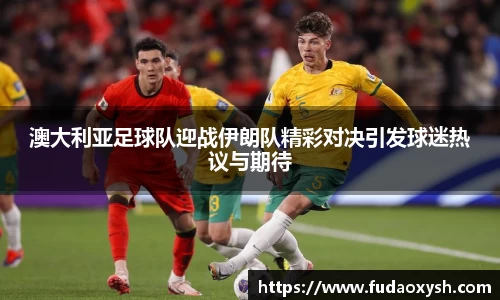 澳大利亚足球队迎战伊朗队精彩对决引发球迷热议与期待