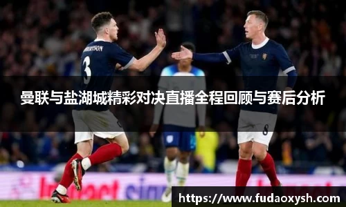 曼联与盐湖城精彩对决直播全程回顾与赛后分析