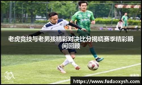 老虎竞技与老男孩精彩对决比分揭晓赛季精彩瞬间回顾