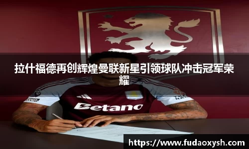 拉什福德再创辉煌曼联新星引领球队冲击冠军荣耀