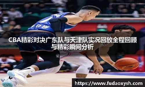 CBA精彩对决广东队与天津队实况回放全程回顾与精彩瞬间分析
