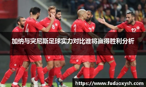 加纳与突尼斯足球实力对比谁将赢得胜利分析