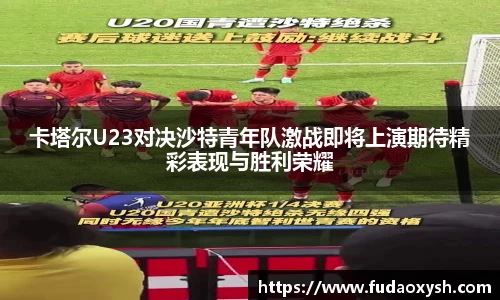 卡塔尔U23对决沙特青年队激战即将上演期待精彩表现与胜利荣耀
