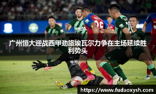 广州恒大迎战西甲劲旅埃瓦尔力争在主场延续胜利势头