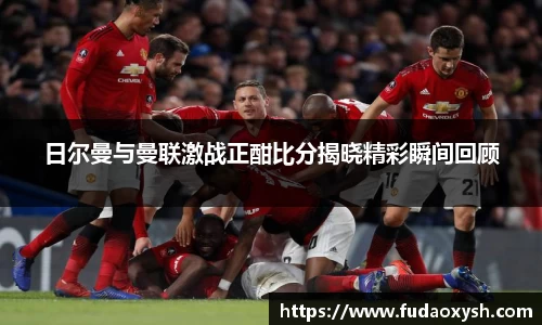 日尔曼与曼联激战正酣比分揭晓精彩瞬间回顾