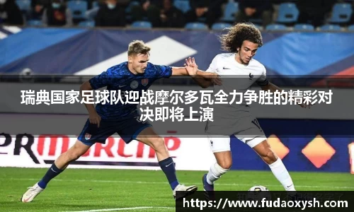 瑞典国家足球队迎战摩尔多瓦全力争胜的精彩对决即将上演