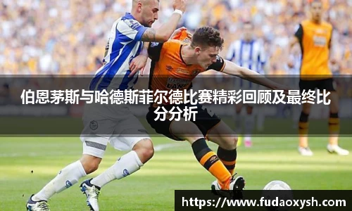 伯恩茅斯与哈德斯菲尔德比赛精彩回顾及最终比分分析