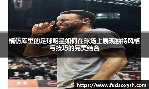 模仿库里的足球明星如何在球场上展现独特风格与技巧的完美结合