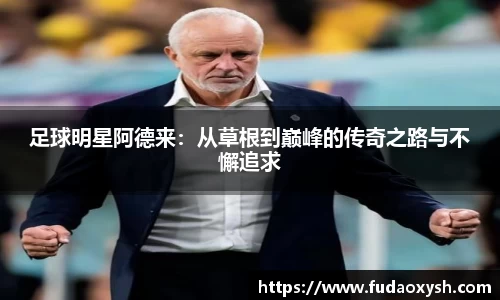足球明星阿德来：从草根到巅峰的传奇之路与不懈追求