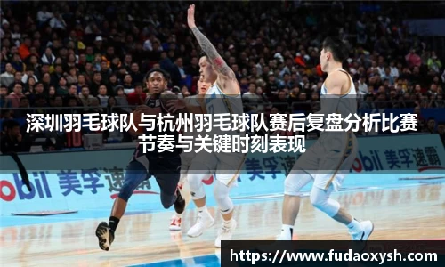 深圳羽毛球队与杭州羽毛球队赛后复盘分析比赛节奏与关键时刻表现