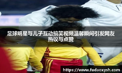 足球明星与儿子互动搞笑视频温馨瞬间引发网友热议与点赞