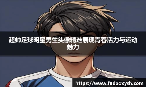 超帅足球明星男生头像精选展现青春活力与运动魅力