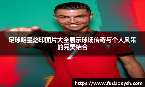 足球明星烙印图片大全展示球场传奇与个人风采的完美结合
