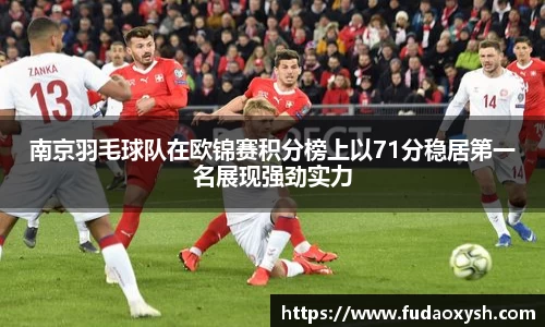 南京羽毛球队在欧锦赛积分榜上以71分稳居第一名展现强劲实力
