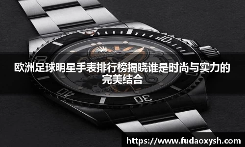 欧洲足球明星手表排行榜揭晓谁是时尚与实力的完美结合